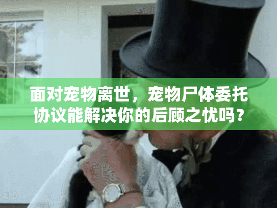 面对宠物离世,宠物尸体委托协议能解决你的后顾之忧吗? 面对宠物离世,宠物尸体委托协议能解决你的后顾之忧吗?