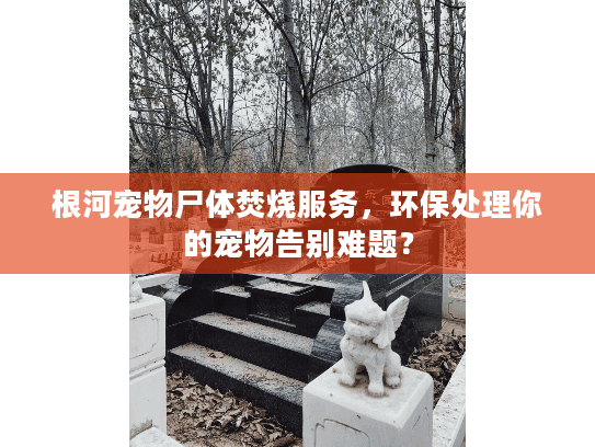 根河宠物尸体焚烧服务,环保处理你的宠物告别难题? 根河宠物尸体焚烧服务,环保处理你的宠物告别难题?