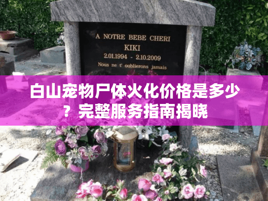 白山宠物尸体火化价格是多少?完整服务指南揭晓 白山宠物尸体火化价格是多少?完整服务指南揭晓