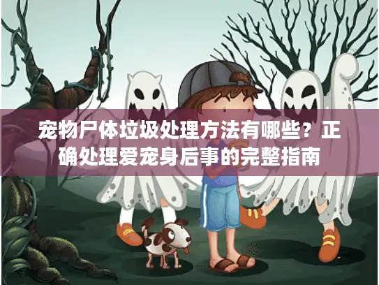 宠物尸体垃圾处理方法有哪些?正确处理爱宠身后事的完整指南 宠物尸体垃圾处理方法有哪些?正确处理爱宠身后事的完整指南