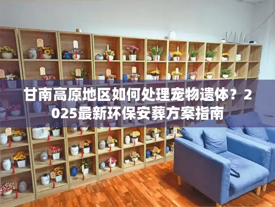 甘南高原地区如何处理宠物遗体？2025最新环保安葬方案指南