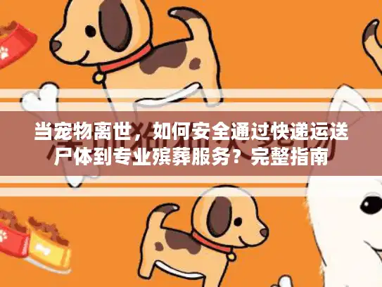 当宠物离世，如何安全通过快递运送尸体到专业殡葬服务？完整指南