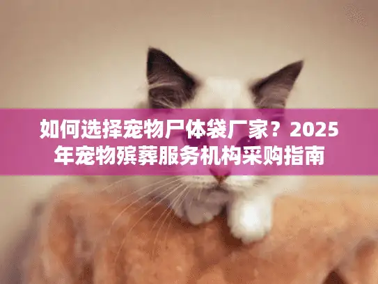 如何选择宠物尸体袋厂家？2025年宠物殡葬服务机构采购指南