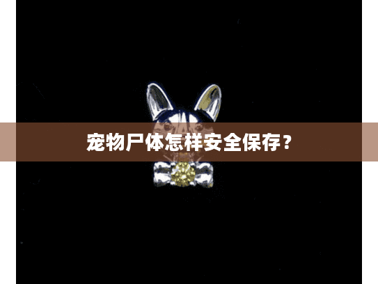 宠物尸体怎样安全保存? 宠物尸体怎样安全保存?