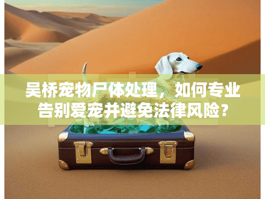 吴桥宠物尸体处理,如何专业告别爱宠并避免法律风险? 吴桥宠物尸体处理,如何专业告别爱宠并避免法律风险?