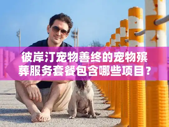 彼岸汀宠物善终的宠物殡葬服务套餐包含哪些项目? 彼岸汀宠物善终的宠物殡葬服务套餐包含哪些项目?