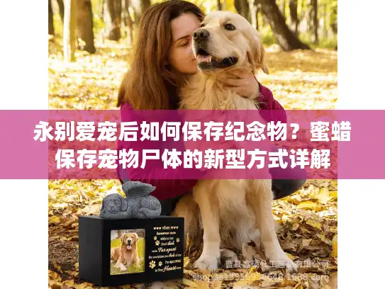 永别爱宠后如何保存纪念物？蜜蜡保存宠物尸体的新型方式详解