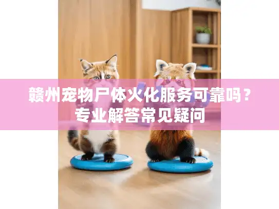 赣州宠物尸体火化服务可靠吗?专业解答常见疑问 赣州宠物尸体火化服务可靠吗?专业解答常见疑问