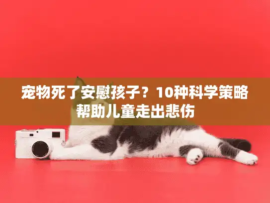 宠物死了安慰孩子？10种科学策略帮助儿童走出悲伤