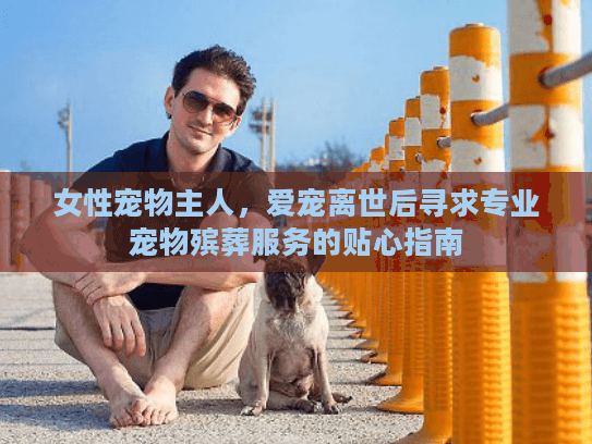 女性宠物主人，爱宠离世后寻求专业宠物殡葬服务的贴心指南