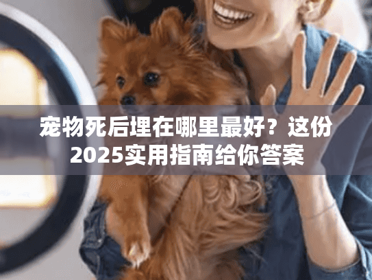 宠物死后埋在哪里最好?这份2025实用指南给你答案 宠物死后埋在哪里最好?这份2025实用指南给你答案