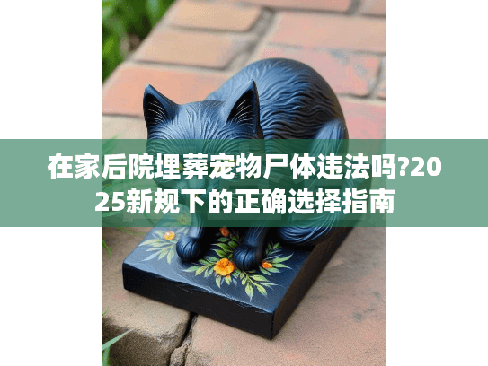 在家后院埋葬宠物尸体违法吗?2025新规下的正确选择指南