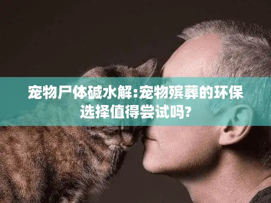 宠物尸体碱水解:宠物殡葬的环保选择值得尝试吗?