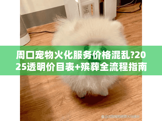 周口宠物火化服务价格混乱?2025透明价目表+殡葬全流程指南 周口宠物火化服务价格混乱?2025透明价目表+殡葬全流程指南