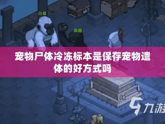 宠物尸体冷冻标本是保存宠物遗体的好方式吗