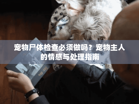 宠物尸体检查必须做吗？宠物主人的情感与处理指南