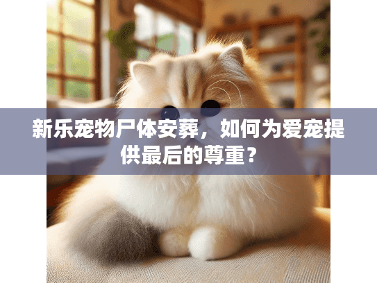 新乐宠物尸体安葬，如何为爱宠提供最后的尊重？