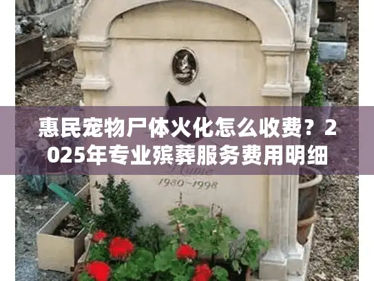 惠民宠物尸体火化怎么收费?2025年专业殡葬服务费用明细 惠民宠物尸体火化怎么收费?2025年专业殡葬服务费用明细
