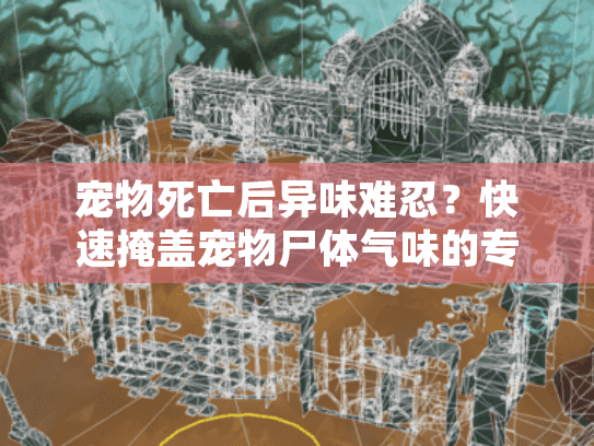 宠物死亡后异味难忍？快速掩盖宠物尸体气味的专业解决方案