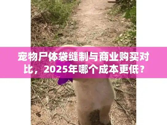 宠物尸体袋缝制与商业购买对比,2025年哪个成本更低? 宠物尸体袋缝制与商业购买对比,2025年哪个成本更低?