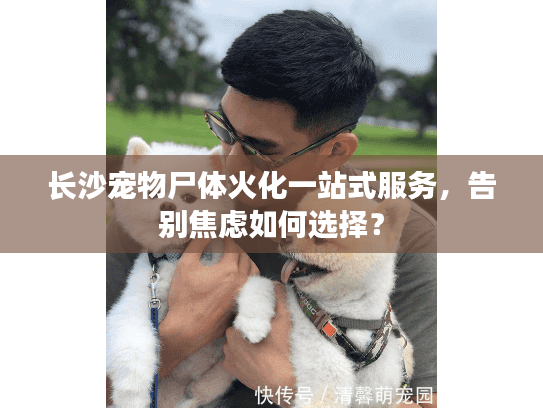 长沙宠物尸体火化一站式服务，告别焦虑如何选择？