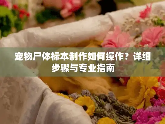 宠物尸体标本制作如何操作？详细步骤与专业指南