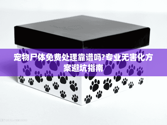 宠物尸体免费处理靠谱吗?专业无害化方案避坑指南