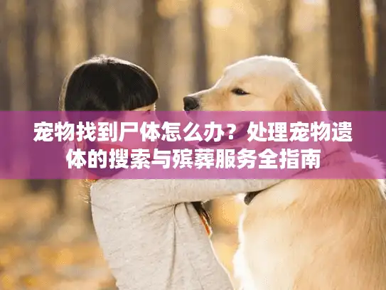 宠物找到尸体怎么办?处理宠物遗体的搜索与殡葬服务全指南 宠物找到尸体怎么办?处理宠物遗体的搜索与殡葬服务全指南