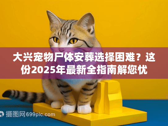 大兴宠物尸体安葬选择困难?这份2025年最新全指南解您忧 大兴宠物尸体安葬选择困难?这份2025年最新全指南解您忧