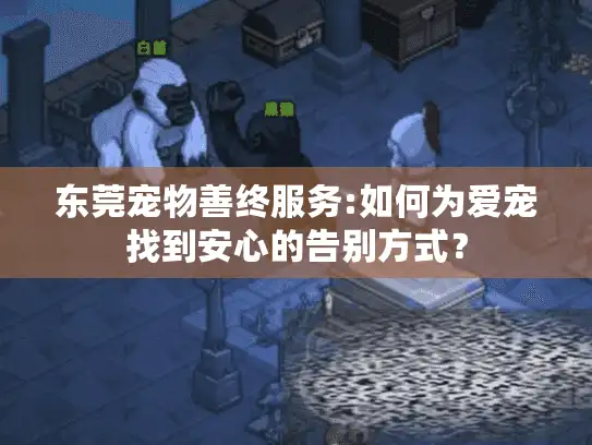 东莞宠物善终服务:如何为爱宠找到安心的告别方式? 东莞宠物善终服务:如何为爱宠找到安心的告别方式?