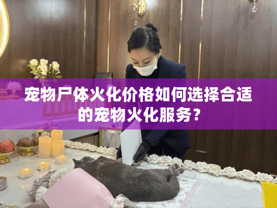 宠物尸体火化价格如何选择合适的宠物火化服务？