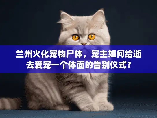兰州火化宠物尸体,宠主如何给逝去爱宠一个体面的告别仪式? 兰州火化宠物尸体,宠主如何给逝去爱宠一个体面的告别仪式?