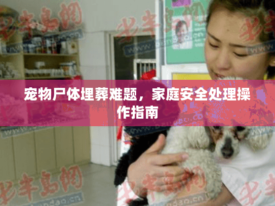 宠物尸体埋葬难题,家庭安全处理操作指南 宠物尸体埋葬难题,家庭安全处理操作指南