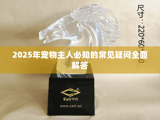 2025年宠物主人必知的常见疑问全面解答 2025年宠物主人必知的常见疑问全面解答