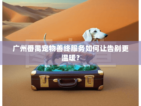 广州番禺宠物善终服务如何让告别更温暖? 广州番禺宠物善终服务如何让告别更温暖?