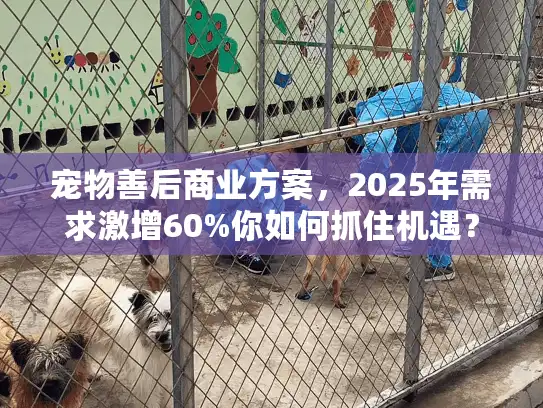 宠物善后商业方案，2025年需求激增60%你如何抓住机遇？