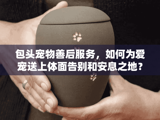 包头宠物善后服务，如何为爱宠送上体面告别和安息之地？