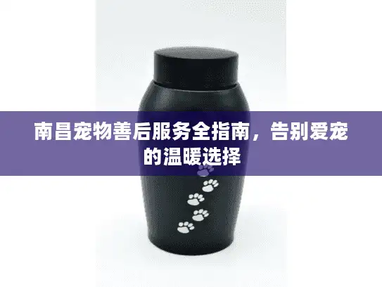 南昌宠物善后服务全指南,告别爱宠的温暖选择 南昌宠物善后服务全指南,告别爱宠的温暖选择