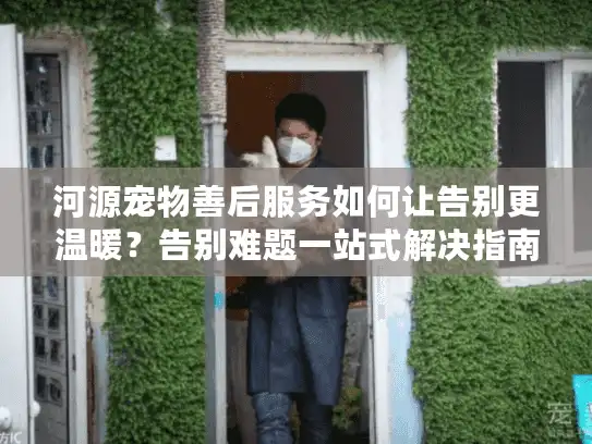河源宠物善后服务如何让告别更温暖？告别难题一站式解决指南