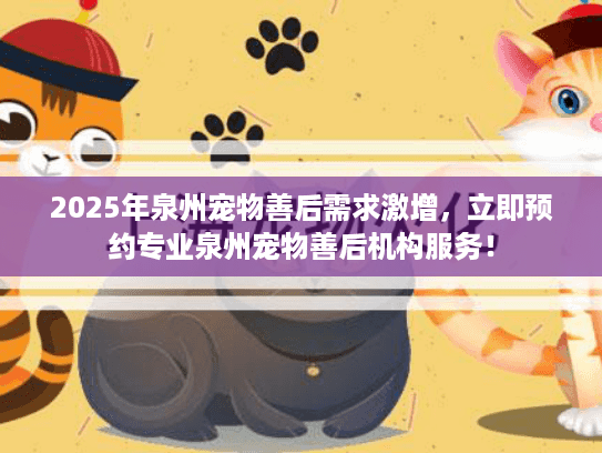 2025年泉州宠物善后需求激增，立即预约专业泉州宠物善后机构服务！