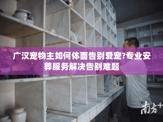 广汉宠物主如何体面告别爱宠?专业安葬服务解决告别难题