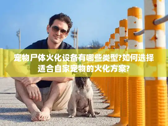 宠物尸体火化设备有哪些类型?如何选择适合自家宠物的火化方案?