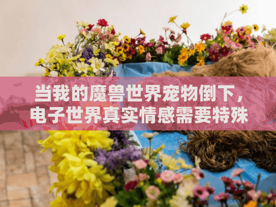 当我的魔兽世界宠物倒下，电子世界真实情感需要特殊殡葬服务吗？