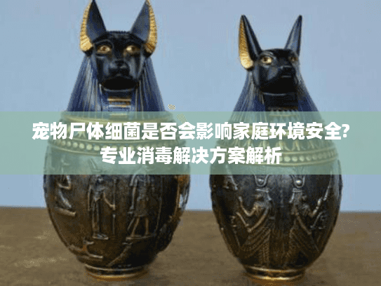 宠物尸体细菌是否会影响家庭环境安全?专业消毒解决方案解析 宠物尸体细菌是否会影响家庭环境安全?专业消毒解决方案解析