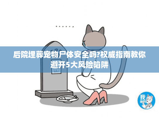 后院埋葬宠物尸体安全吗?权威指南教你避开5大风险陷阱