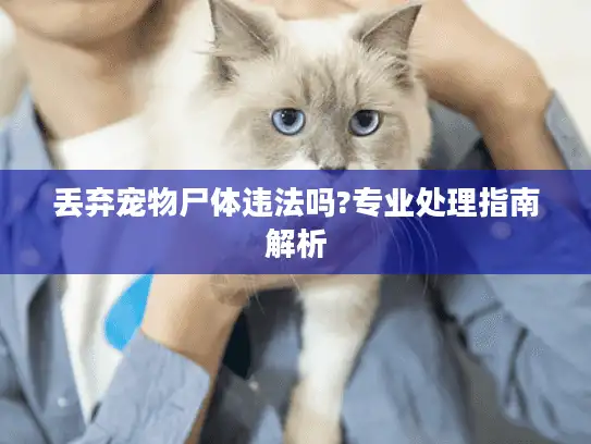 丢弃宠物尸体违法吗?专业处理指南解析 丢弃宠物尸体违法吗?专业处理指南解析