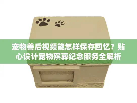 宠物善后视频能怎样保存回忆?贴心设计宠物殡葬纪念服务全解析 宠物善后视频能怎样保存回忆?贴心设计宠物殡葬纪念服务全解析