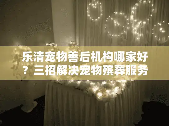 乐清宠物善后机构哪家好?三招解决宠物殡葬服务难题 乐清宠物善后机构哪家好?三招解决宠物殡葬服务难题