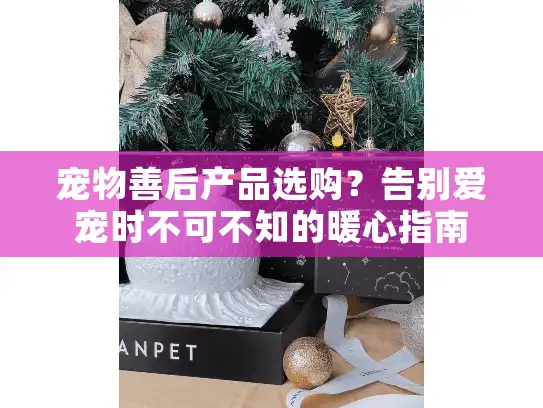 宠物善后产品选购?告别爱宠时不可不知的暖心指南 宠物善后产品选购?告别爱宠时不可不知的暖心指南