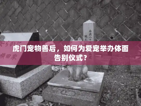 虎门宠物善后,如何为爱宠举办体面告别仪式? 虎门宠物善后,如何为爱宠举办体面告别仪式?